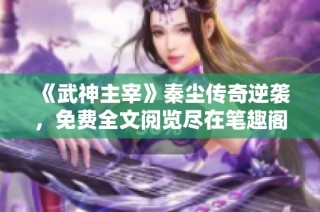 《武神主宰》秦尘传奇逆袭，免费全文阅览尽在笔趣阁