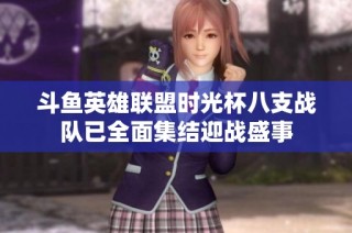 斗鱼英雄联盟时光杯八支战队已全面集结迎战盛事