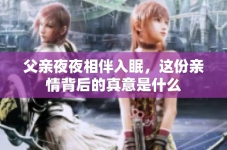 父亲夜夜相伴入眠，这份亲情背后的真意是什么