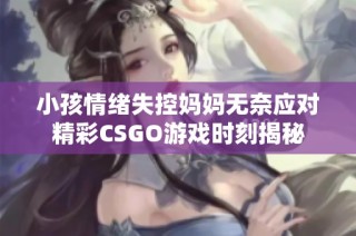 小孩情绪失控妈妈无奈应对精彩CSGO游戏时刻揭秘