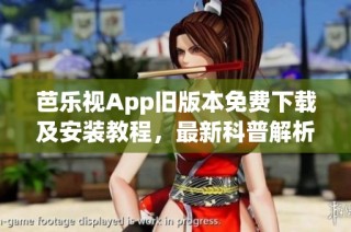 芭乐视App旧版本免费下载及安装教程，最新科普解析