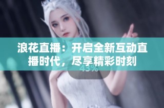 浪花直播：开启全新互动直播时代，尽享精彩时刻