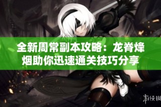 全新周常副本攻略：龙脊烽烟助你迅速通关技巧分享