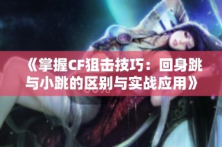 《掌握CF狙击技巧：回身跳与小跳的区别与实战应用》