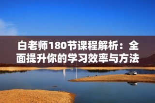 白老师180节课程解析：全面提升你的学习效率与方法