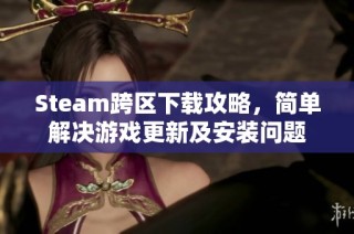 Steam跨区下载攻略，简单解决游戏更新及安装问题