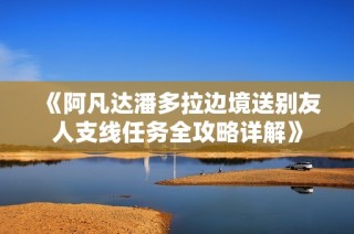 《阿凡达潘多拉边境送别友人支线任务全攻略详解》
