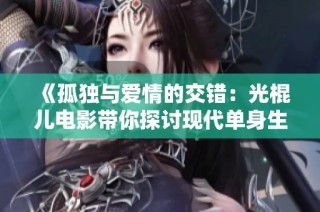 《孤独与爱情的交错：光棍儿电影带你探讨现代单身生活》