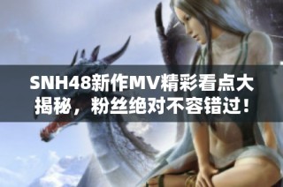 SNH48新作MV精彩看点大揭秘，粉丝绝对不容错过！