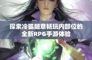 探索冷狐随意畅玩内部位的全新RPG手游体验