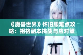 《魔兽世界》怀旧服难点攻略：祖格副本挑战与应对策略详解