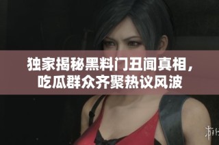 独家揭秘黑料门丑闻真相，吃瓜群众齐聚热议风波