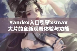 Yandex入口引擎xsmax大片的全新观看体验与功能解析