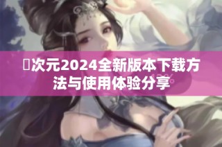 囧次元2024全新版本下载方法与使用体验分享