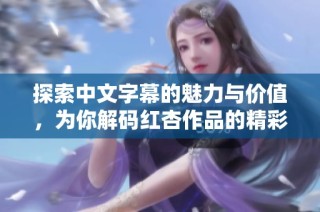 探索中文字幕的魅力与价值，为你解码红杏作品的精彩内涵