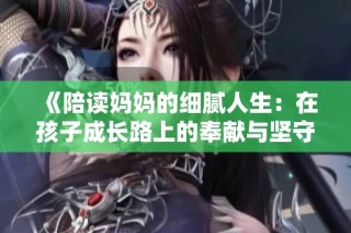 《陪读妈妈的细腻人生：在孩子成长路上的奉献与坚守》