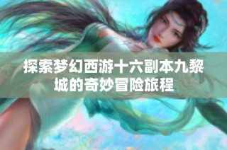 探索梦幻西游十六副本九黎城的奇妙冒险旅程