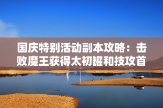 国庆特别活动副本攻略：击败魔王获得太初罐和技攻首饰附魔秘诀