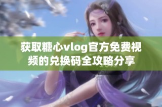 获取糖心vlog官方免费视频的兑换码全攻略分享