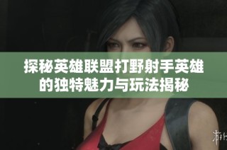 探秘英雄联盟打野射手英雄的独特魅力与玩法揭秘