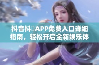 抖音抖抈APP免费入口详细指南，轻松开启全新娱乐体验