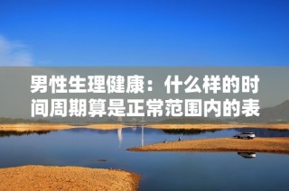 男性生理健康：什么样的时间周期算是正常范围内的表现