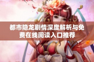 都市隐龙剧情深度解析与免费在线阅读入口推荐