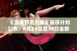《漫威打击力量》战役计划公布：8月24日至30日全新挑战即将来袭