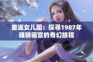 重返女儿国：探寻1987年魂销骊宫的奇幻旅程