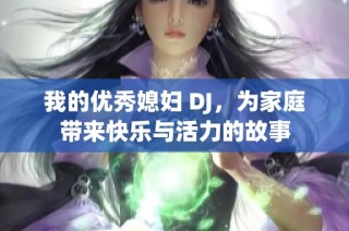 我的优秀媳妇 DJ，为家庭带来快乐与活力的故事