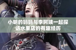 小明的妈妈与李阿姨一起探访水果店的有趣经历