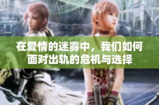 在爱情的迷雾中，我们如何面对出轨的危机与选择