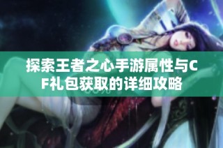 探索王者之心手游属性与CF礼包获取的详细攻略