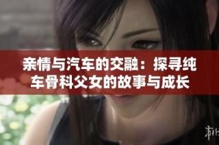 亲情与汽车的交融：探寻纯车骨科父女的故事与成长