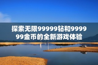 探索无限99999钻和999999金币的全新游戏体验