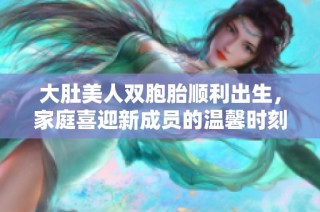 大肚美人双胞胎顺利出生，家庭喜迎新成员的温馨时刻