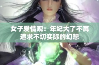 女子爱情观：年纪大了不再追求不切实际的幻想