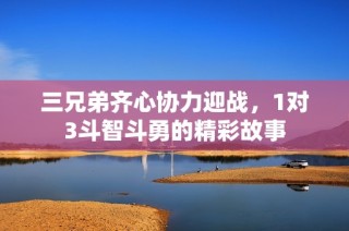 三兄弟齐心协力迎战，1对3斗智斗勇的精彩故事