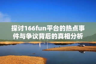 探讨166fun平台的热点事件与争议背后的真相分析