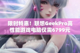 限时特惠！联想GeekPro高性能游戏电脑仅需6799元