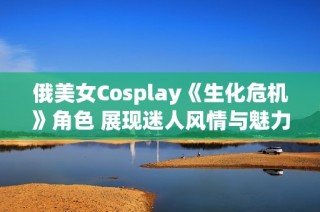 俄美女Cosplay《生化危机》角色 展现迷人风情与魅力