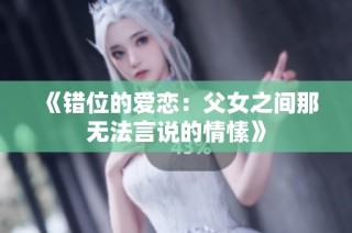 《错位的爱恋：父女之间那无法言说的情愫》