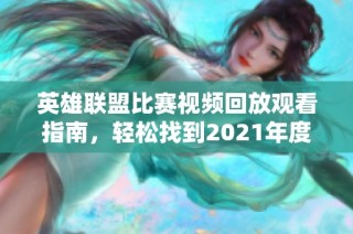 英雄联盟比赛视频回放观看指南，轻松找到2021年度精彩瞬间