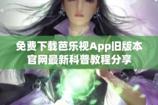 免费下载芭乐视App旧版本官网最新科普教程分享