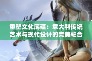 重塑文化底蕴：意大利传统艺术与现代设计的完美融合