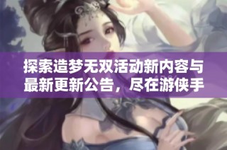 探索造梦无双活动新内容与最新更新公告，尽在游侠手游！