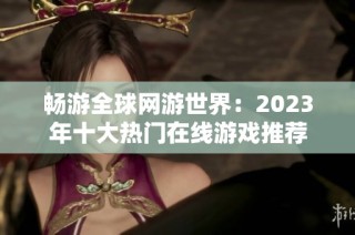 畅游全球网游世界：2023年十大热门在线游戏推荐