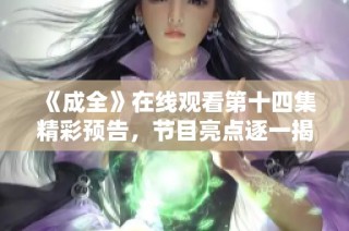 《成全》在线观看第十四集精彩预告，节目亮点逐一揭晓