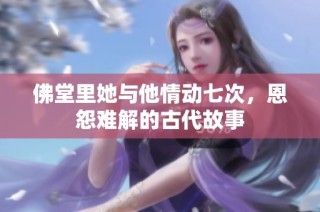 佛堂里她与他情动七次，恩怨难解的古代故事