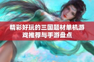 精彩好玩的三国题材单机游戏推荐与手游盘点